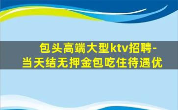 包头高端大型ktv招聘-当天结无押金包吃住待遇优